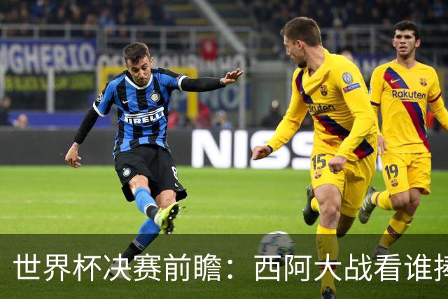 世界杯决赛前瞻：西阿大战看谁捧大力神杯 一人冲击历史神迹