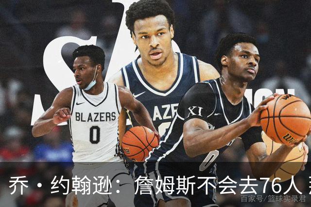 乔·约翰逊：詹姆斯不会去76人 那里太靠东部且让他感到陌生