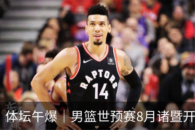 体坛午爆｜男篮世预赛8月诸暨开打，宋昕澔成为今年CBA状元秀