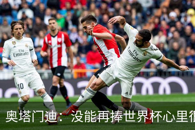 奥塔门迪：没能再捧世界杯心里很苦涩，但西班牙完全配得上冠军