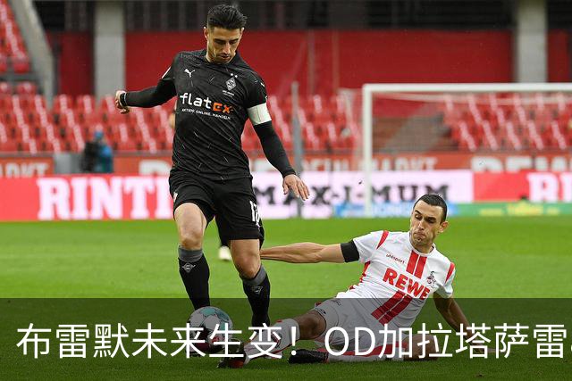 布雷默未来生变！OD加拉塔萨雷800万欧高薪挖角，尤文已锁定托莫里、托迪博两大替身