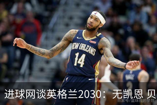 进球网谈英格兰2030：无凯恩 贝林踢前锋，道曼前腰 赖斯队长